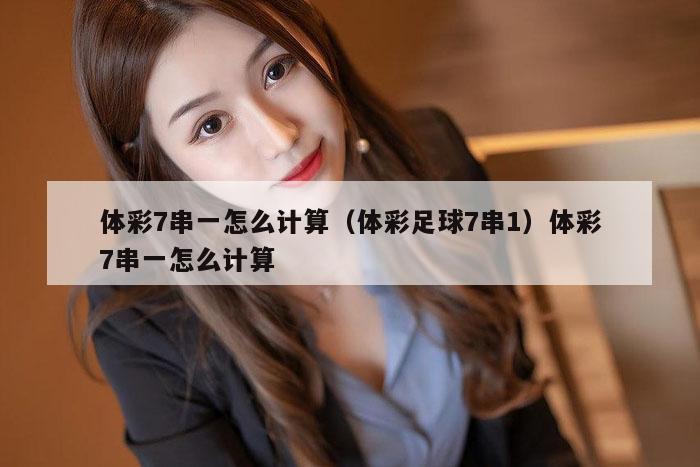 体彩7串一怎么计算（体彩足球7串1）体彩7串一怎么计算